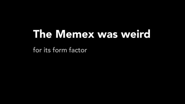 The Memex was weird
for its form factor

