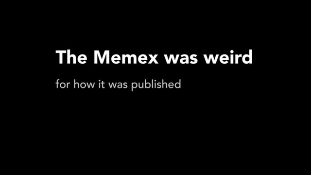 The Memex was weird
for how it was published
