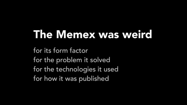 The Memex was weird
for its form factor
for the problem it solved
for the technologies it used
for how it was published
