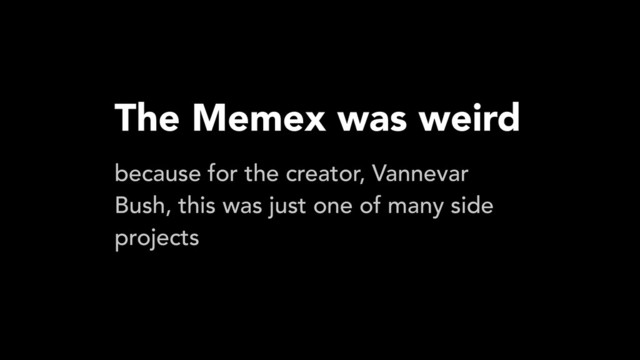 The Memex was weird
because for the creator, Vannevar
Bush, this was just one of many side
projects
