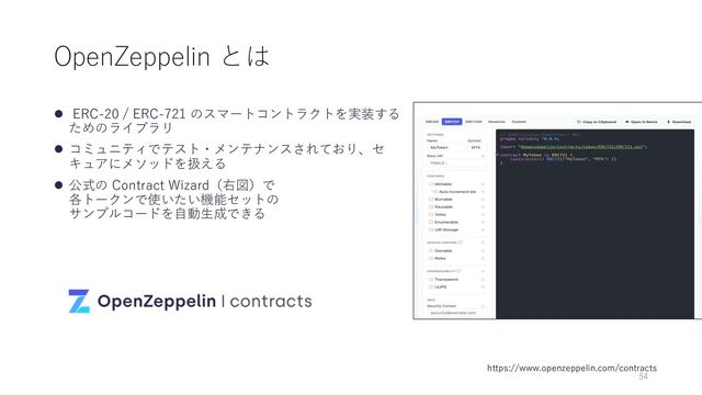 OpenZeppelin とは
l ERC-20 / ERC-721 のスマートコントラクトを実装する
ためのライブラリ
l コミュニティでテスト・メンテナンスされており、セ
キュアにメソッドを扱える
l 公式の Contract Wizard（右図）で
各トークンで使いたい機能セットの
サンプルコードを⾃動⽣成できる
https://www.openzeppelin.com/contracts
54
