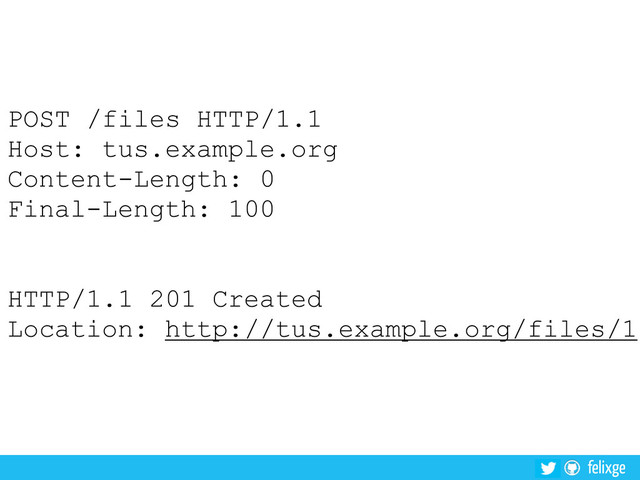 felixge
POST /files HTTP/1.1
Host: tus.example.org
Content-Length: 0
Final-Length: 100
HTTP/1.1 201 Created
Location: http://tus.example.org/files/1
