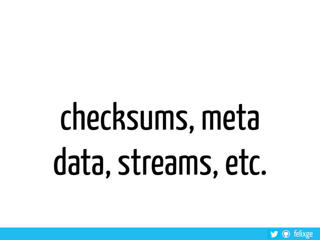 felixge
checksums, meta
data, streams, etc.
