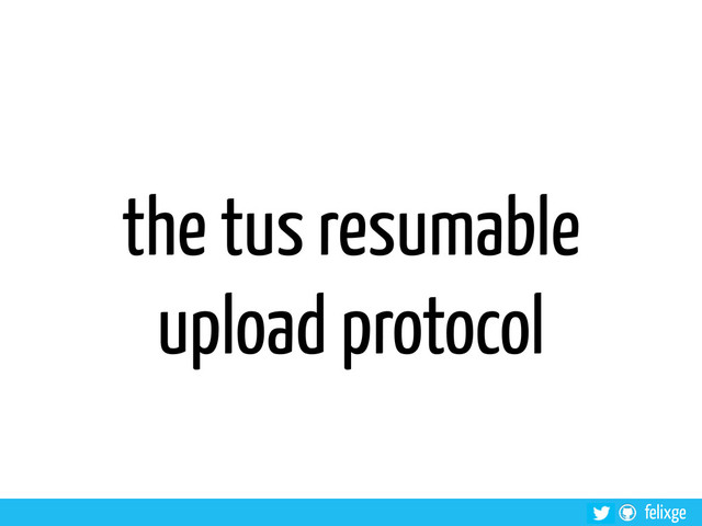 felixge
the tus resumable
upload protocol
