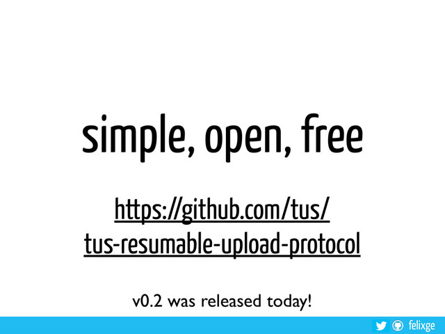 felixge
simple, open, free
https://github.com/tus/
tus-resumable-upload-protocol
v0.2 was released today!
