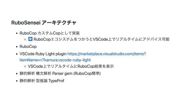 RuboSensei アーキテクチャ
RuboCop カスタムCopとして実装
RuboCopエコシステムをつかうとVSCode上でリアルタイムにアドバイス可能
RuboCop
VSCode Ruby Light plugin https://marketplace.visualstudio.com/items?
itemName=r7kamura.vscode-ruby-light
VSCode上でリアルタイムにRuboCop結果を表示
静的解析 構文解析 Parser gem (RuboCop標準)
静的解析 型推論 TypeProf
