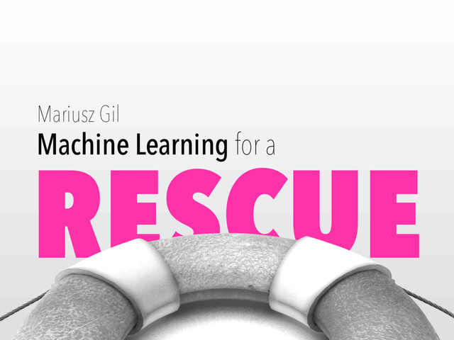 RESCUE
Machine Learning for a
Mariusz Gil
