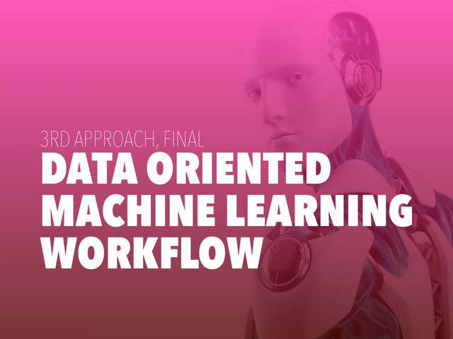 DATA ORIENTED
MACHINE LEARNING
WORKFLOW
3RD APPROACH, FINAL
