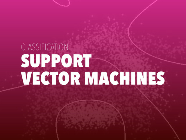 SUPPORT
VECTOR MACHINES
CLASSIFICATION
