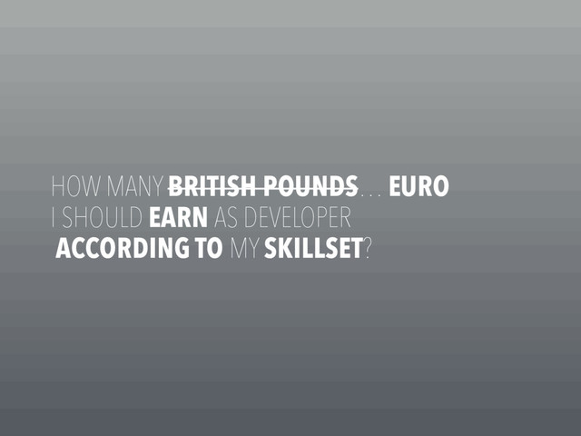 HOW MANY BRITISH POUNDS… EURO
I SHOULD EARN AS DEVELOPER
ACCORDING TO MY SKILLSET?
