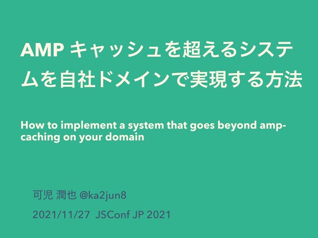 AMP ΩϟογϡΛ௒͑Δγες
ϜΛࣗࣾυϝΠϯͰ࣮ݱ͢Δํ๏
 
 
How to implement a system that goes beyond amp-
caching on your domain
Մࣇ ५໵ @ka2jun8


2021/11/27 JSConf JP 2021
