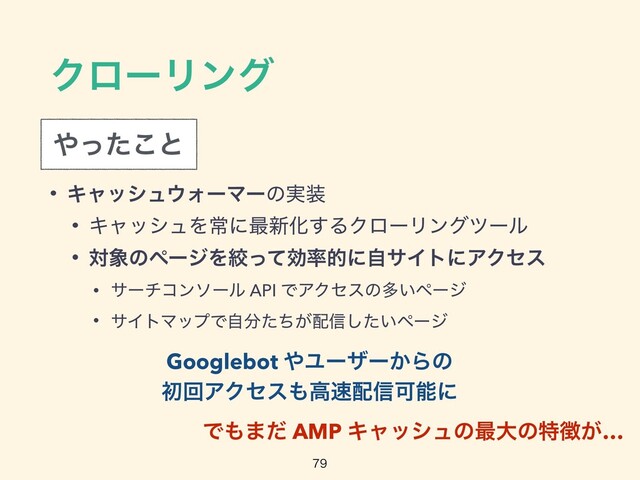 ΫϩʔϦϯά
• Ωϟογϡ΢ΥʔϚʔͷ࣮૷


• ΩϟογϡΛৗʹ࠷৽Խ͢ΔΫϩʔϦϯάπʔϧ


• ର৅ͷϖʔδΛߜͬͯޮ཰తʹࣗαΠτʹΞΫηε


• αʔνίϯιʔϧ API ͰΞΫηεͷଟ͍ϖʔδ


• αΠτϚοϓͰࣗ෼͕ͨͪ഑৴͍ͨ͠ϖʔδ

΍ͬͨ͜ͱ
Googlebot ΍Ϣʔβʔ͔Βͷ


ॳճΞΫηε΋ߴ଎഑৴Մೳʹ
Ͱ΋·ͩ AMP Ωϟογϡͷ࠷େͷಛ௃͕…
