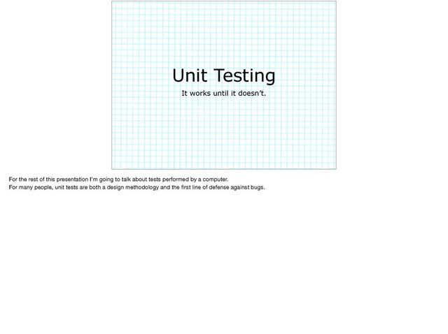 Unit Testing
It works until it doesn’t.
For the rest of this presentation I’m going to talk about tests performed by a computer.

For many people, unit tests are both a design methodology and the ﬁrst line of defense against bugs.
