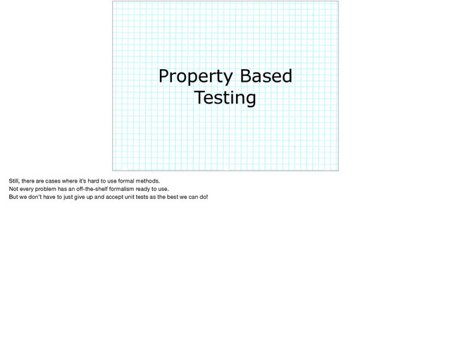 Property Based
Testing
Still, there are cases where it’s hard to use formal methods.

Not every problem has an oﬀ-the-shelf formalism ready to use. 

But we don’t have to just give up and accept unit tests as the best we can do!
