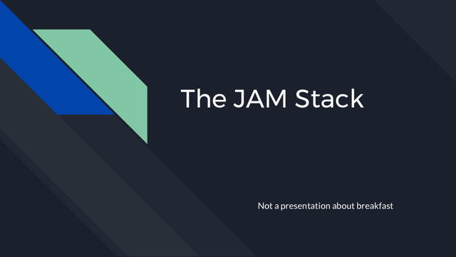 The JAM Stack
Not a presentation about breakfast
