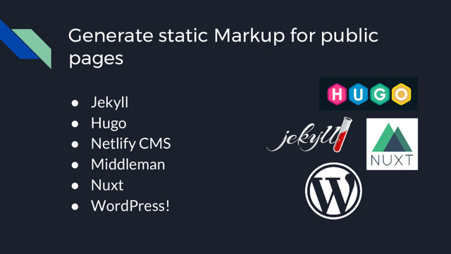 Generate static Markup for public
pages
● Jekyll
● Hugo
● Netlify CMS
● Middleman
● Nuxt
● WordPress!
