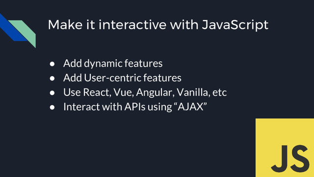 Make it interactive with JavaScript
● Add dynamic features
● Add User-centric features
● Use React, Vue, Angular, Vanilla, etc
● Interact with APIs using “AJAX”
