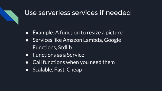 Use serverless services if needed
● Example: A function to resize a picture
● Services like Amazon Lambda, Google
Functions, Stdlib
● Functions as a Service
● Call functions when you need them
● Scalable, Fast, Cheap
