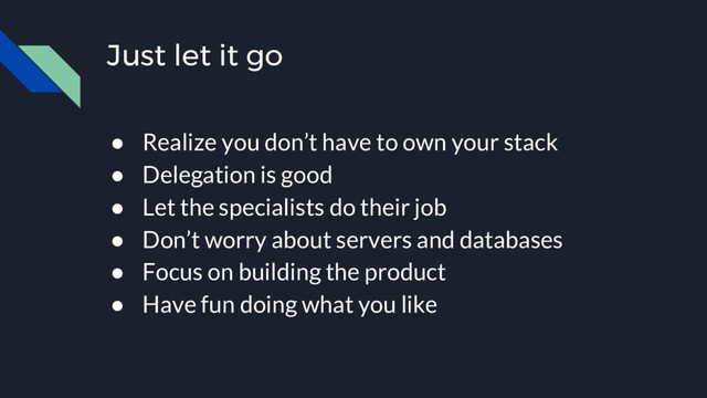 Just let it go
● Realize you don’t have to own your stack
● Delegation is good
● Let the specialists do their job
● Don’t worry about servers and databases
● Focus on building the product
● Have fun doing what you like
