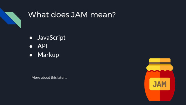 What does JAM mean?
● JavaScript
● API
● Markup
More about this later...
