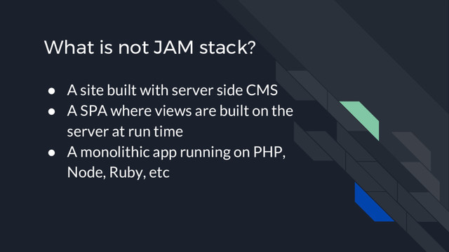 What is not JAM stack?
● A site built with server side CMS
● A SPA where views are built on the
server at run time
● A monolithic app running on PHP,
Node, Ruby, etc
