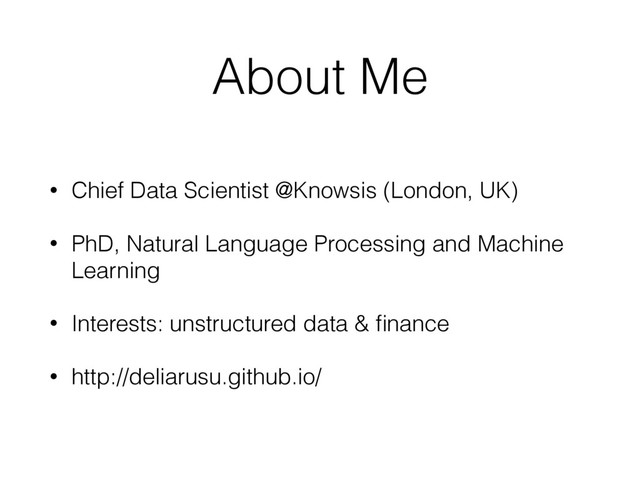 About Me
• Chief Data Scientist @Knowsis (London, UK)
• PhD, Natural Language Processing and Machine
Learning
• Interests: unstructured data & ﬁnance
• http://deliarusu.github.io/
