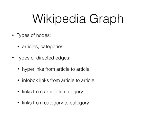 Wikipedia Graph
• Types of nodes:
• articles, categories
• Types of directed edges:
• hyperlinks from article to article
• infobox links from article to article
• links from article to category
• links from category to category
