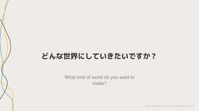 Mayu Nakamura @ Spectrum Tokyo Design Fest 2023
どんな世界にしていきたいですか？
What kind of world do you want to
make?
