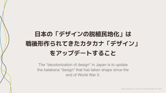 Mayu Nakamura @ Spectrum Tokyo Design Fest 2023
日本の「デザインの脱植民地化」は
戦後形作られてきたカタカナ「デザイン」
をアップデートすること
The "decolonization of design" in Japan is to update
the katakana "design" that has taken shape since the
end of World War II.

