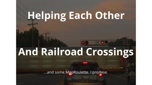 Helping Each Other
And Railroad Crossings
...and some MapRoulette. I promise.
