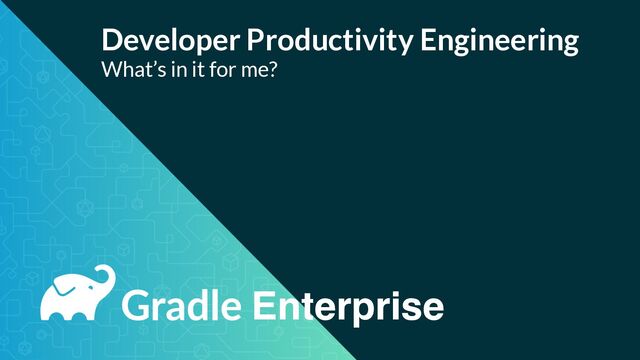 Enterprise
Developer Productivity Engineering


What’s in it for me?
