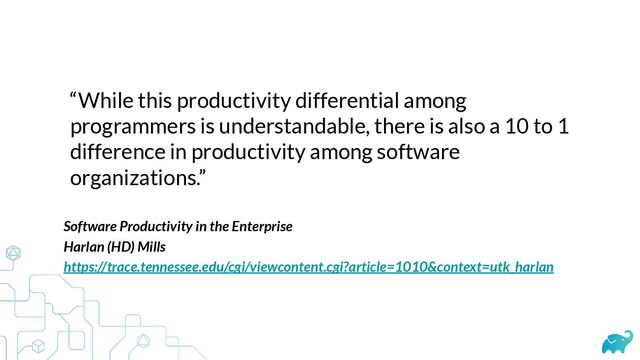 “While this productivity differential among
programmers is understandable, there is also a 10 to 1
difference in productivity among software
organizations.”
Software Productivity in the Enterprise


Harlan (HD) Mills


https://trace.tennessee.edu/cgi/viewcontent.cgi?article=1010&context=utk_harlan
