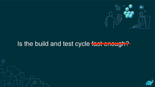 Is the build and test cycle fast enough?
