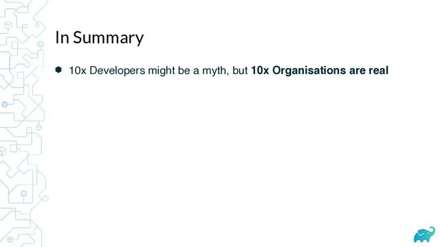 ⬢ 10x Developers might be a myth, but 10x Organisations are real
In Summary
