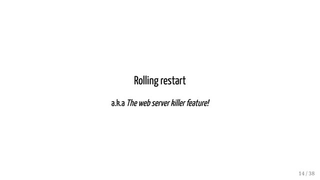 Rolling restart
a.k.a The web server killer feature!
14 / 38
