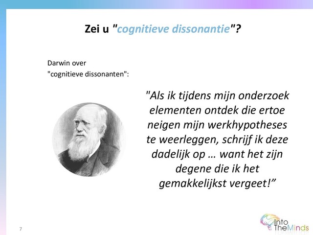 "Als ik tijdens mijn onderzoek
elementen ontdek die ertoe
neigen mijn werkhypotheses
te weerleggen, schrijf ik deze
dadelijk op … want het zijn
degene die ik het
gemakkelijkst vergeet!”
Zei u "cognitieve dissonantie"?
7
Darwin over
"cognitieve dissonanten":
