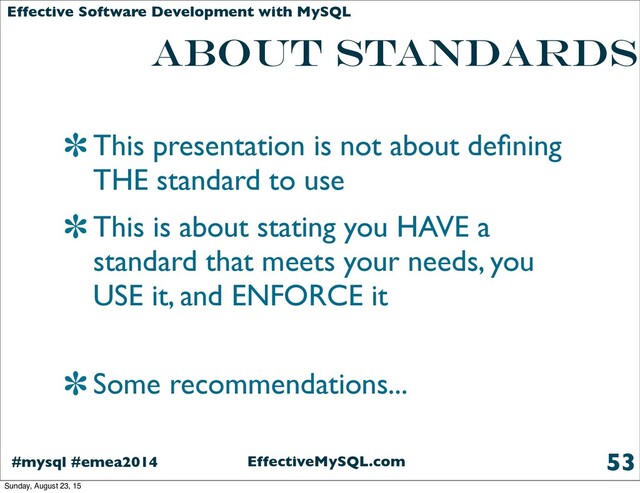 EffectiveMySQL.com
#mysql #emea2014
Effective Software Development with MySQL
about standards
This presentation is not about deﬁning
THE standard to use
This is about stating you HAVE a
standard that meets your needs, you
USE it, and ENFORCE it
Some recommendations...
53
Sunday, August 23, 15
