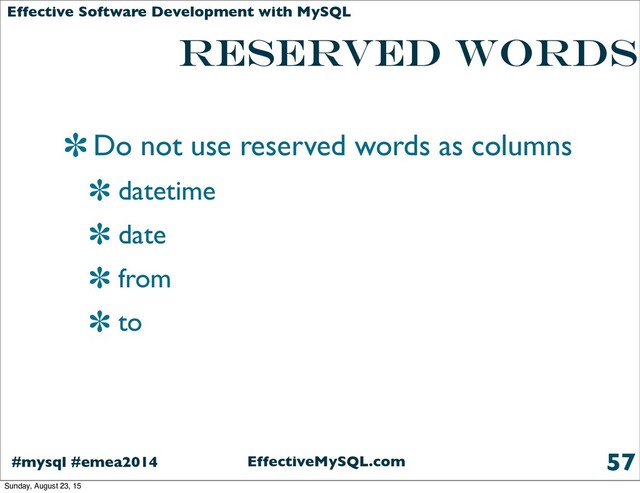 EffectiveMySQL.com
#mysql #emea2014
Effective Software Development with MySQL
reserved words
Do not use reserved words as columns
datetime
date
from
to
57
Sunday, August 23, 15
