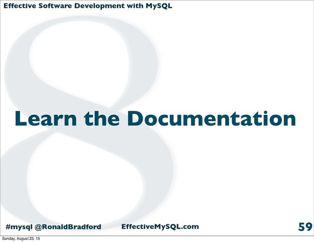 Effective Software Development with MySQL
#mysql @RonaldBradford EffectiveMySQL.com
Learn the Documentation
59
8
Sunday, August 23, 15
