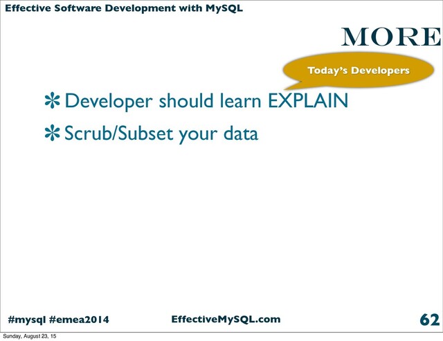 EffectiveMySQL.com
#mysql #emea2014
Effective Software Development with MySQL
More
Developer should learn EXPLAIN
Scrub/Subset your data
62
Today’s Developers
Sunday, August 23, 15
