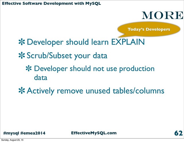 EffectiveMySQL.com
#mysql #emea2014
Effective Software Development with MySQL
More
Developer should learn EXPLAIN
Scrub/Subset your data
Developer should not use production
data
Actively remove unused tables/columns
62
Today’s Developers
Sunday, August 23, 15
