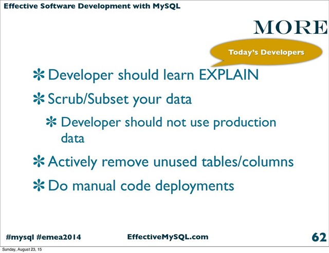 EffectiveMySQL.com
#mysql #emea2014
Effective Software Development with MySQL
More
Developer should learn EXPLAIN
Scrub/Subset your data
Developer should not use production
data
Actively remove unused tables/columns
Do manual code deployments
62
Today’s Developers
Sunday, August 23, 15
