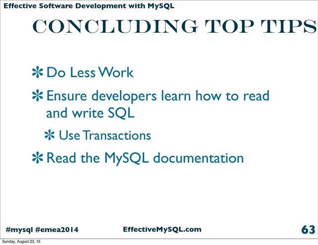 EffectiveMySQL.com
#mysql #emea2014
Effective Software Development with MySQL
concluding top Tips
Do Less Work
Ensure developers learn how to read
and write SQL
Use Transactions
Read the MySQL documentation
63
Sunday, August 23, 15
