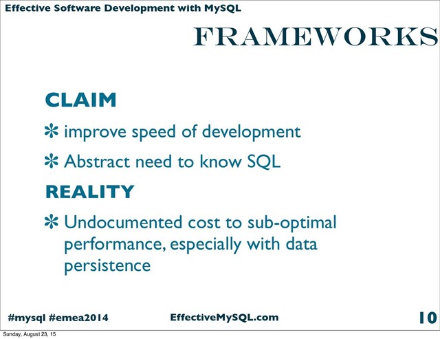 EffectiveMySQL.com
#mysql #emea2014
Effective Software Development with MySQL
frameworks
CLAIM
improve speed of development
Abstract need to know SQL
REALITY
Undocumented cost to sub-optimal
performance, especially with data
persistence
10
Sunday, August 23, 15
