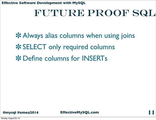EffectiveMySQL.com
#mysql #emea2014
Effective Software Development with MySQL
future proof SQL
Always alias columns when using joins
SELECT only required columns
Deﬁne columns for INSERTs
11
Sunday, August 23, 15
