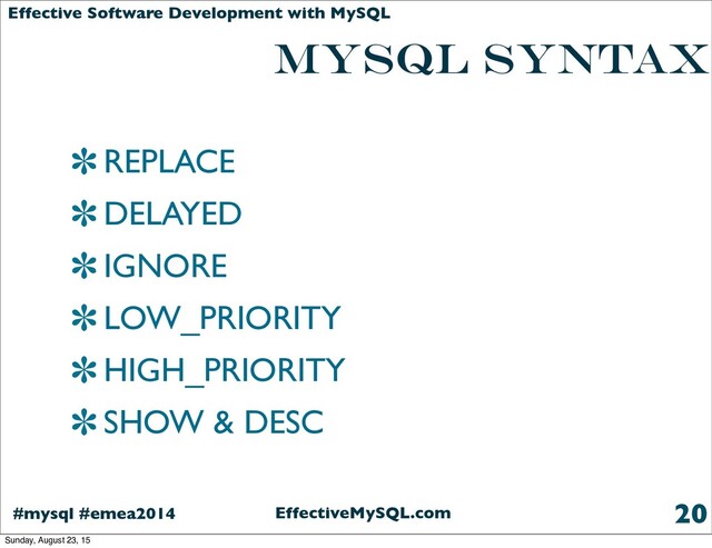EffectiveMySQL.com
#mysql #emea2014
Effective Software Development with MySQL
MYSQL SYNTAX
REPLACE
DELAYED
IGNORE
LOW_PRIORITY
HIGH_PRIORITY
SHOW & DESC
20
Sunday, August 23, 15
