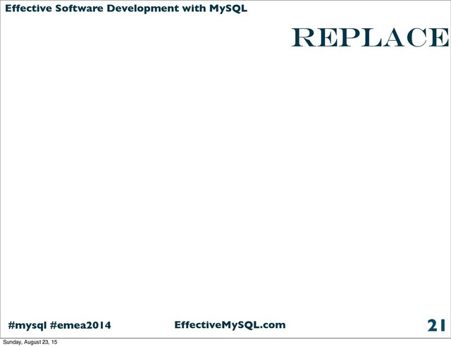 EffectiveMySQL.com
#mysql #emea2014
Effective Software Development with MySQL
REPLACE
21
Sunday, August 23, 15
