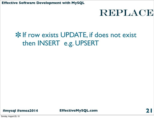 EffectiveMySQL.com
#mysql #emea2014
Effective Software Development with MySQL
REPLACE
If row exists UPDATE, if does not exist
then INSERT e.g. UPSERT
21
Sunday, August 23, 15
