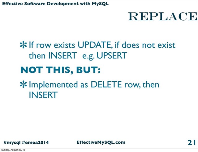 EffectiveMySQL.com
#mysql #emea2014
Effective Software Development with MySQL
REPLACE
If row exists UPDATE, if does not exist
then INSERT e.g. UPSERT
NOT THIS, BUT:
Implemented as DELETE row, then
INSERT
21
Sunday, August 23, 15
