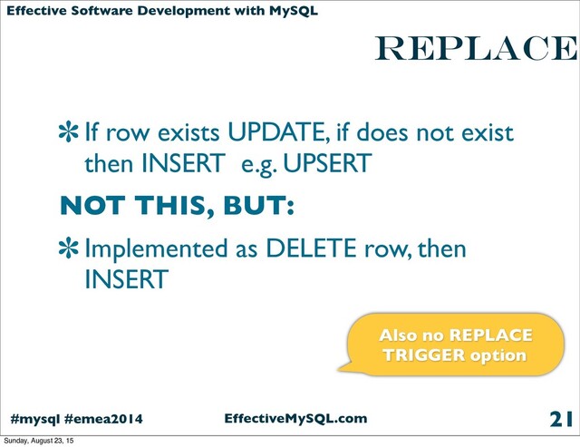 EffectiveMySQL.com
#mysql #emea2014
Effective Software Development with MySQL
REPLACE
If row exists UPDATE, if does not exist
then INSERT e.g. UPSERT
NOT THIS, BUT:
Implemented as DELETE row, then
INSERT
21
Also no REPLACE
TRIGGER option
Sunday, August 23, 15
